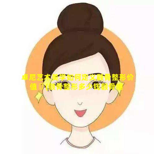 卓尼艺术美学如何定义颧骨整形价值 ☘ (颧骨整形多少钱颧骨缩小术)